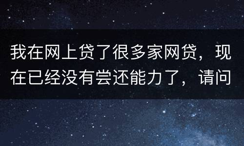 我在网上贷了很多家网贷，现在已经没有尝还能力了，请问我该怎么办，会被坐牢吗