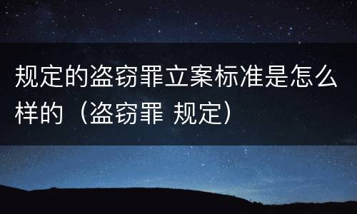 规定的盗窃罪立案标准是怎么样的（盗窃罪 规定）