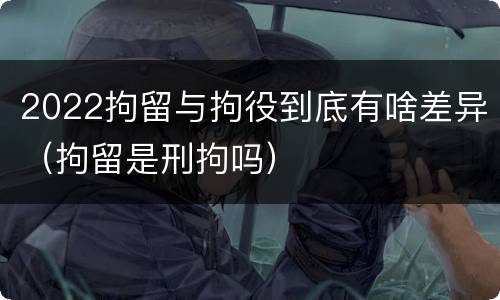 2022拘留与拘役到底有啥差异（拘留是刑拘吗）