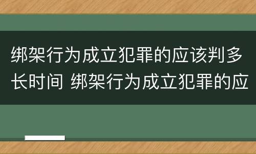 绑架行为成立犯罪的应该判多长时间 绑架行为成立犯罪的应该判多长时间呢