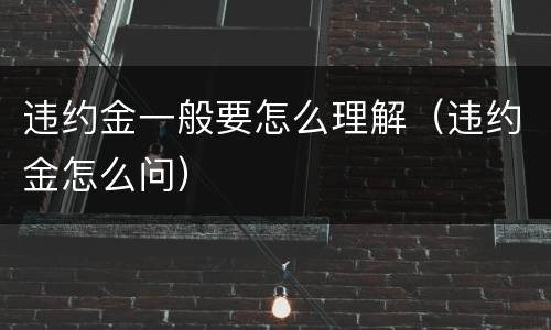 违约金一般要怎么理解（违约金怎么问）