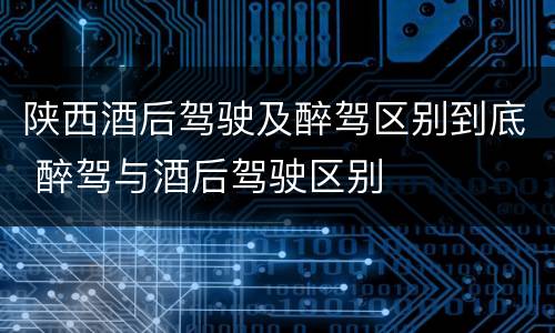 陕西酒后驾驶及醉驾区别到底 醉驾与酒后驾驶区别
