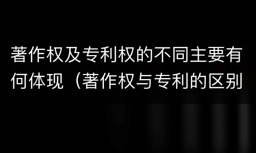 著作权及专利权的不同主要有何体现（著作权与专利的区别）