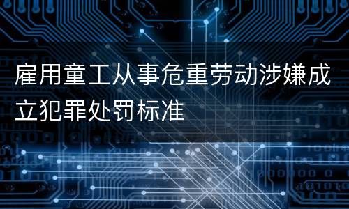 雇用童工从事危重劳动涉嫌成立犯罪处罚标准
