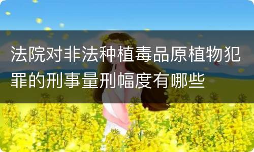 法院对非法种植毒品原植物犯罪的刑事量刑幅度有哪些