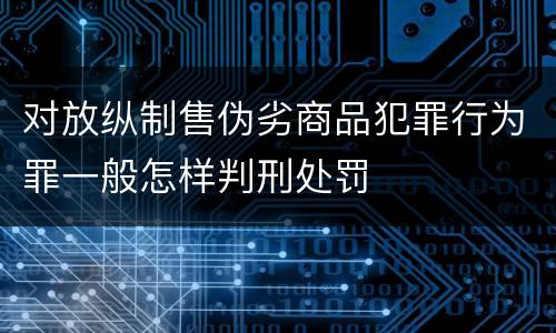 对放纵制售伪劣商品犯罪行为罪一般怎样判刑处罚