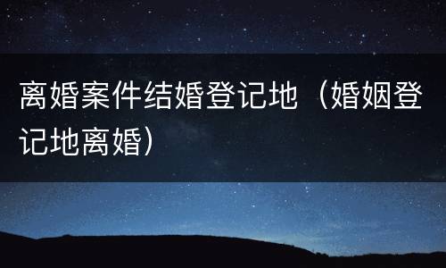 离婚案件结婚登记地（婚姻登记地离婚）