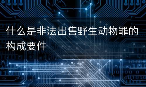 什么是非法出售野生动物罪的构成要件