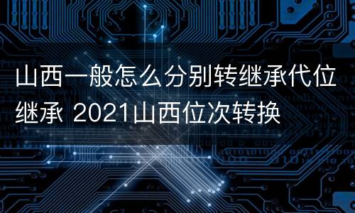 山西一般怎么分别转继承代位继承 2021山西位次转换