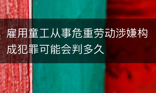 雇用童工从事危重劳动涉嫌构成犯罪可能会判多久