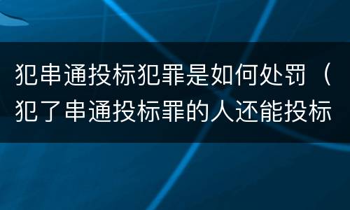 犯串通投标犯罪是如何处罚（犯了串通投标罪的人还能投标吗）