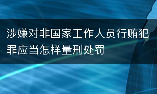 涉嫌对非国家工作人员行贿犯罪应当怎样量刑处罚