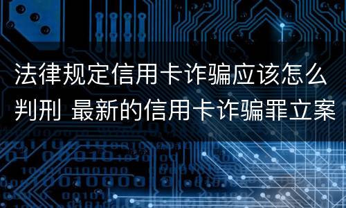 法律规定信用卡诈骗应该怎么判刑 最新的信用卡诈骗罪立案量刑标准