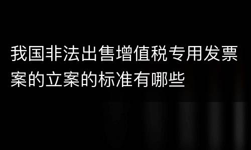 我国非法出售增值税专用发票案的立案的标准有哪些