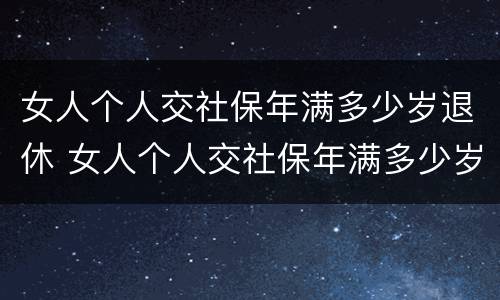 女人个人交社保年满多少岁退休 女人个人交社保年满多少岁退休了