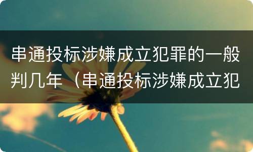 串通投标涉嫌成立犯罪的一般判几年（串通投标涉嫌成立犯罪的一般判几年）