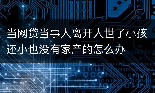 当网贷当事人离开人世了小孩还小也没有家产的怎么办