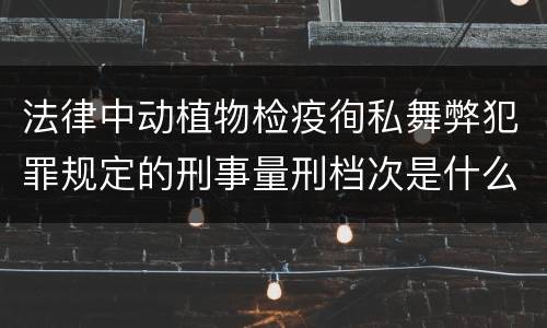 法律中动植物检疫徇私舞弊犯罪规定的刑事量刑档次是什么
