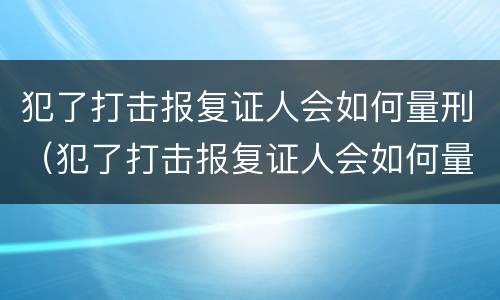 犯了打击报复证人会如何量刑（犯了打击报复证人会如何量刑呢）