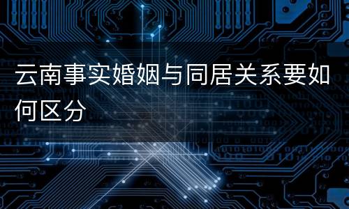 云南事实婚姻与同居关系要如何区分