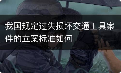 我国规定过失损坏交通工具案件的立案标准如何