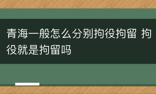 青海一般怎么分别拘役拘留 拘役就是拘留吗