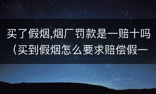 买了假烟,烟厂罚款是一赔十吗（买到假烟怎么要求赔偿假一赔十）