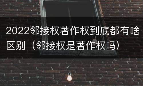 2022邻接权著作权到底都有啥区别（邻接权是著作权吗）