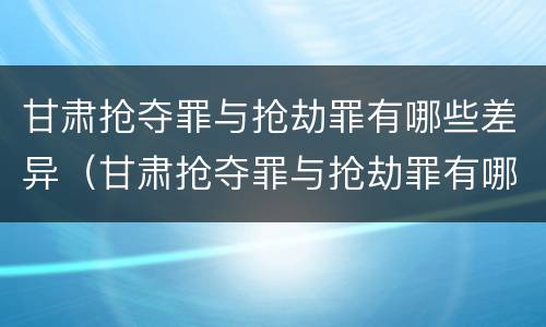 甘肃抢夺罪与抢劫罪有哪些差异（甘肃抢夺罪与抢劫罪有哪些差异呢）