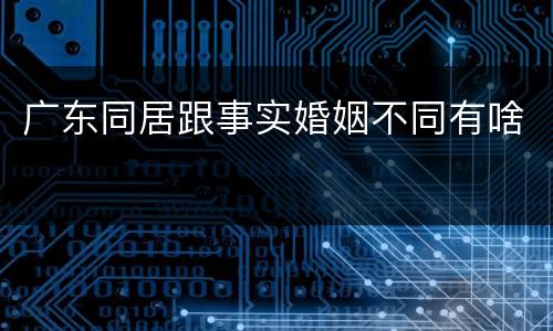 广东同居跟事实婚姻不同有啥