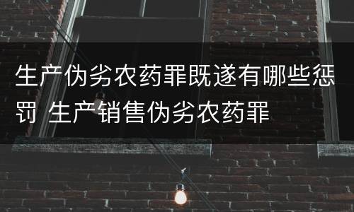 生产伪劣农药罪既遂有哪些惩罚 生产销售伪劣农药罪