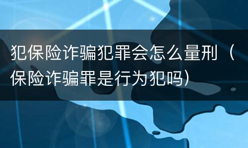 犯保险诈骗犯罪会怎么量刑（保险诈骗罪是行为犯吗）
