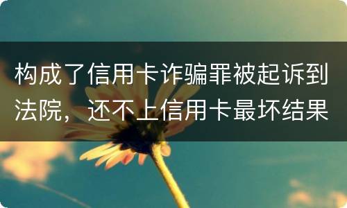 构成了信用卡诈骗罪被起诉到法院，还不上信用卡最坏结果是什么