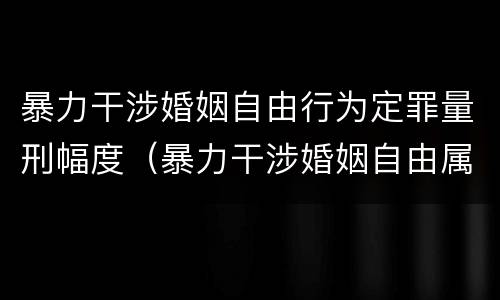 暴力干涉婚姻自由行为定罪量刑幅度（暴力干涉婚姻自由属于犯罪吗）