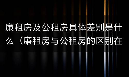 廉租房及公租房具体差别是什么（廉租房与公租房的区别在哪里）
