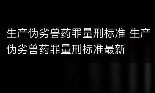 生产伪劣兽药罪量刑标准 生产伪劣兽药罪量刑标准最新
