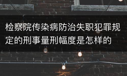 检察院传染病防治失职犯罪规定的刑事量刑幅度是怎样的