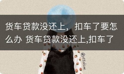 货车贷款没还上，扣车了要怎么办 货车贷款没还上,扣车了要怎么办手续
