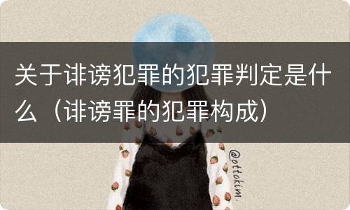 关于诽谤犯罪的犯罪判定是什么（诽谤罪的犯罪构成）