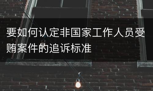 要如何认定非国家工作人员受贿案件的追诉标准