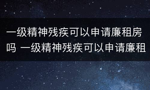 一级精神残疾可以申请廉租房吗 一级精神残疾可以申请廉租房吗北京