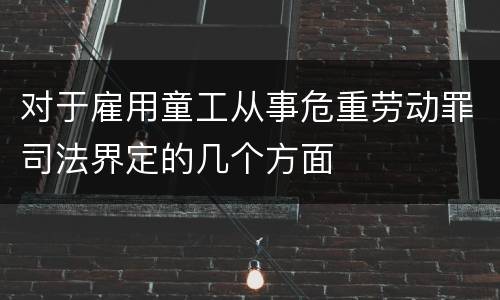 对于雇用童工从事危重劳动罪司法界定的几个方面