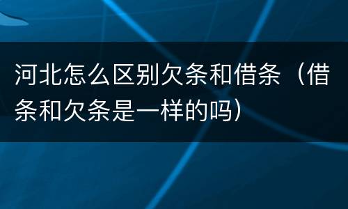 河北怎么区别欠条和借条（借条和欠条是一样的吗）