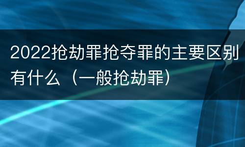 2022抢劫罪抢夺罪的主要区别有什么（一般抢劫罪）
