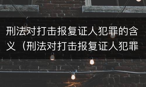 刑法对打击报复证人犯罪的含义（刑法对打击报复证人犯罪的含义规定）