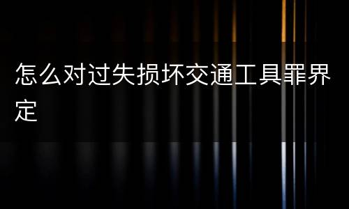 怎么对过失损坏交通工具罪界定