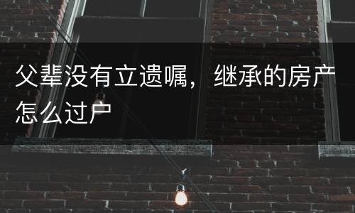 父辈没有立遗嘱，继承的房产怎么过户
