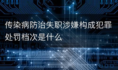 传染病防治失职涉嫌构成犯罪处罚档次是什么