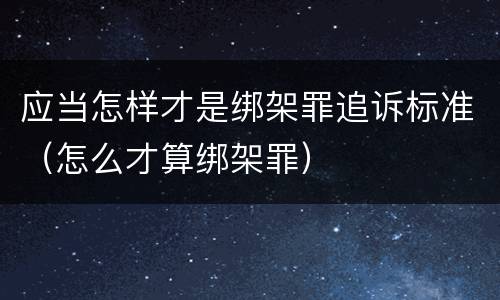 应当怎样才是绑架罪追诉标准（怎么才算绑架罪）