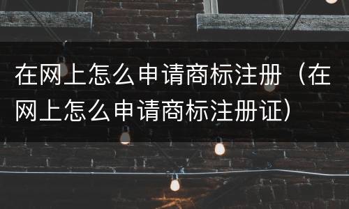 在网上怎么申请商标注册（在网上怎么申请商标注册证）